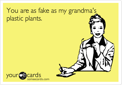 You are as fake as my grandma's
plastic plants.
