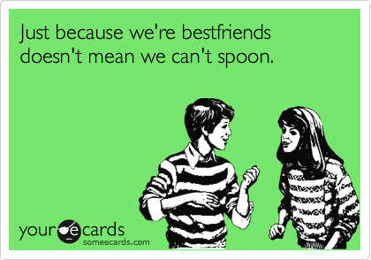 Just because we're bestfriends doesn't mean we can't spoon.