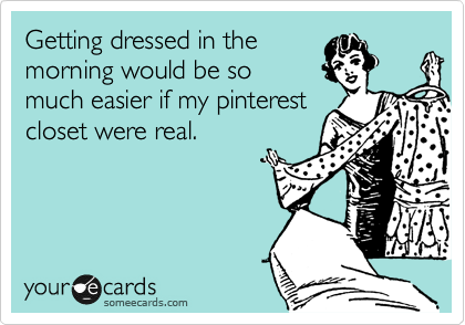 Getting dressed in the
morning would be so
much easier if my pinterest
closet were real.