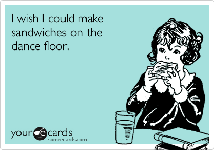 I Wish I Could Make Sandwiches On The Dance Floor News Ecard