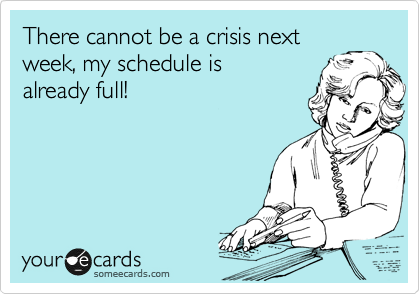 There cannot be a crisis next 
week, my schedule is
already full!
