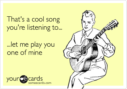 
That's a cool song
you're listening to...

...let me play you
one of mine