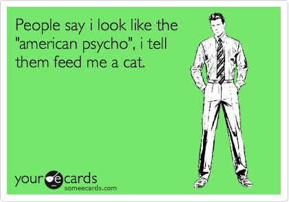 People say i look like the
"american psycho", i tell
them feed me a cat.