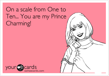 On a scale from One to
Ten... You are my Prince
Charming!
