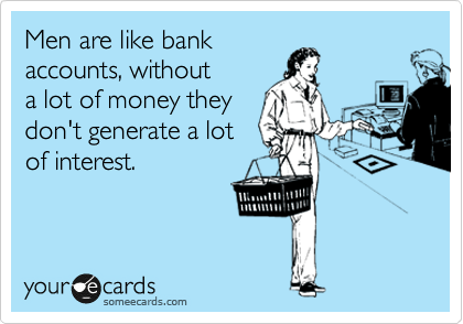 Men are like bank
accounts, without
a lot of money they
don't generate a lot
of interest.