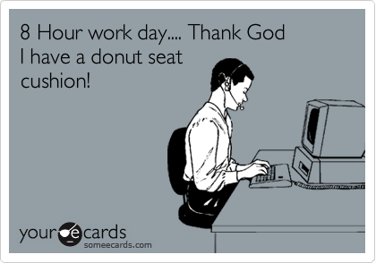 8 Hour work day.... Thank God 
I have a donut seat
cushion!