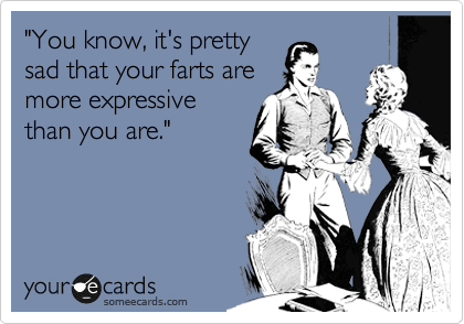 "You know, it's pretty
sad that your farts are
more expressive
than you are."