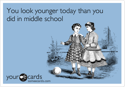 You look younger today than you did in middle school