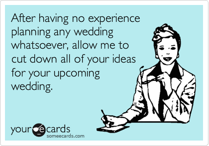 After having no experience
planning any wedding
whatsoever, allow me to 
cut down all of your ideas
for your upcoming 
wedding.

