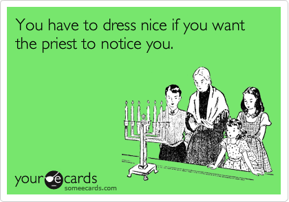 You have to dress nice if you want the priest to notice you.