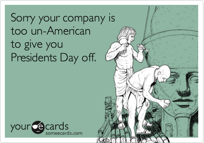 Sorry your company is 
too un-American
to give you 
Presidents Day off.
