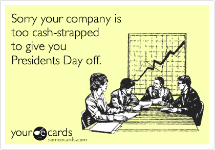 Sorry your company is 
too cash-strapped
to give you
Presidents Day off.