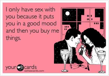 I only have sex with
you because it puts
you in a good mood
and then you buy me
things.