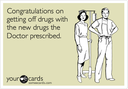 Congratulations on
getting off drugs with
the new drugs the 
Doctor prescribed.