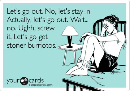 Let's go out. No, let's stay in.
Actually, let's go out. Wait...
no. Ughh, screw
it. Let's go get
stoner burriotos.