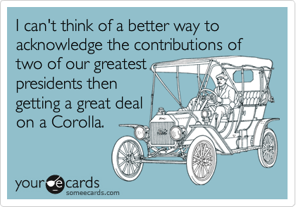 I can't think of a better way to acknowledge the contributions of two of our greatest
presidents then 
getting a great deal
on a Corolla.
