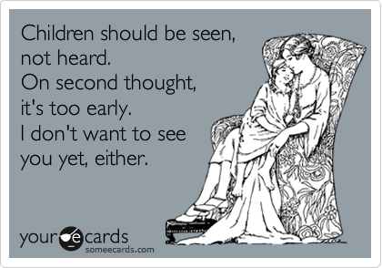 Children should be seen,
not heard.
On second thought, 
it's too early.
I don't want to see
you yet, either.
