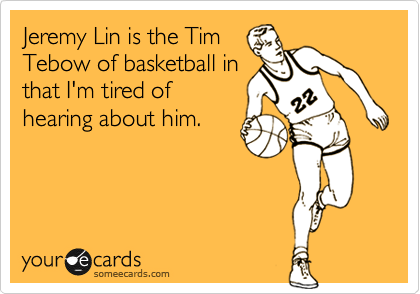 Jeremy Lin is the Tim
Tebow of basketball in
that I'm tired of
hearing about him.