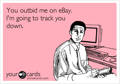 You outbid me on eBay.
I'm going to track you
down.