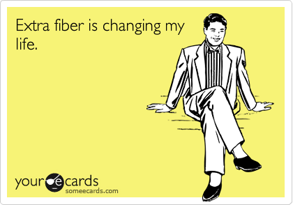 Extra fiber is changing my
life. 