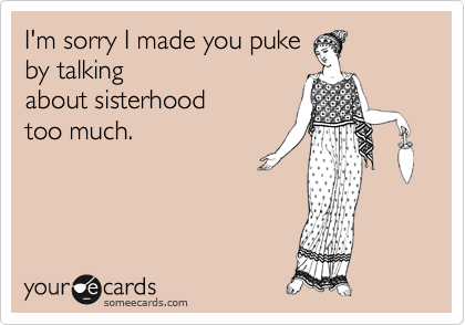 I'm sorry I made you puke
by talking
about sisterhood
too much.
