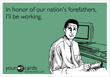 In honor of our nation's forefathers, I'll be working.