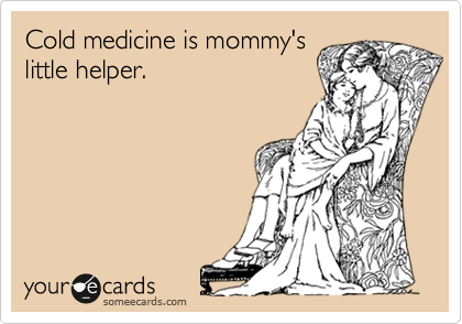 Cold medicine is mommy's
little helper. 
