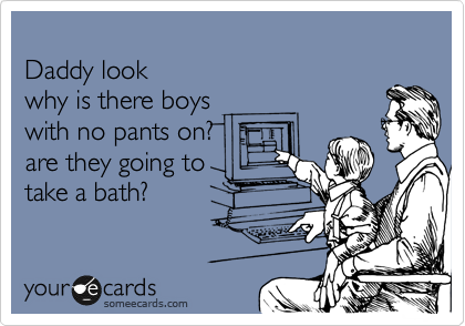  
Daddy look
why is there boys
with no pants on?
are they going to
take a bath?