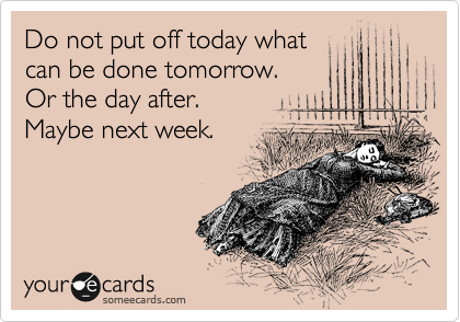 Do not put off today what
can be done tomorrow.
Or the day after.
Maybe next week.