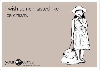 I wish semen tasted like
ice cream. 