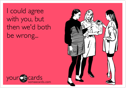 I could agree 
with you, but 
then we'd both
be wrong...