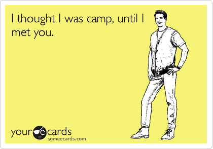 I thought I was camp, until I
met you.