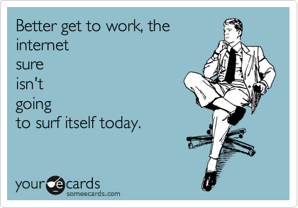Better get to work, the
internet  
sure
isn't
going
to surf itself today. 