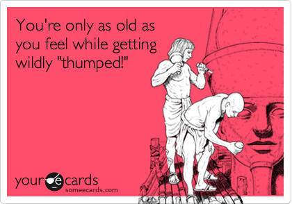 You're only as old as
you feel while getting
wildly "thumped!"