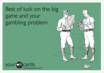 Best of luck on the big
game and your
gambling problem.