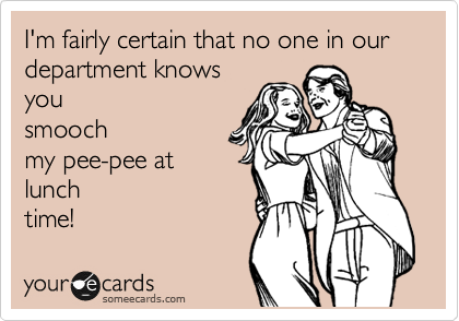 I'm fairly certain that no one in our department knows
you
smooch
my pee-pee at
lunch
time!