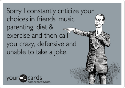 Sorry I constantly criticize your
choices in friends, music,
parenting, diet &
exercise and then call
you crazy, defensive and
unable to take a joke.