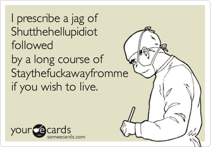 I prescribe a jag of
Shutthehellupidiot
followed
by a long course of 
Staythefuckawayfromme
if you wish to live.