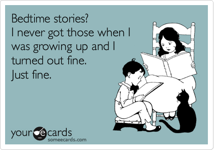 Bedtime stories?
I never got those when I
was growing up and I
turned out fine.
Just fine.