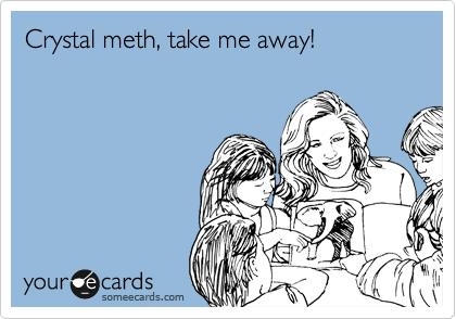 Crystal meth, take me away!