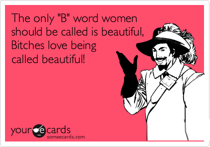 The only "B" word women
should be called is beautiful,
Bitches love being
called beautiful!