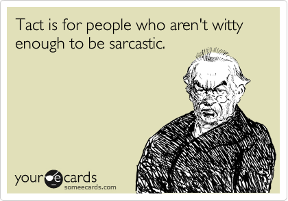 Tact is for people who aren't witty enough to be sarcastic. 