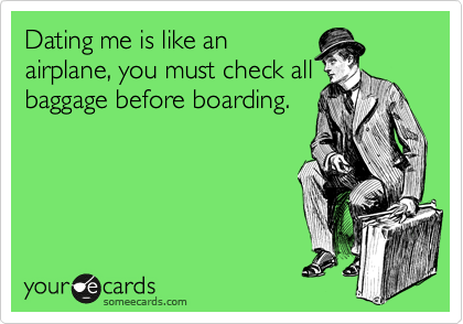 Dating me is like an
airplane, you must check all
baggage before boarding.