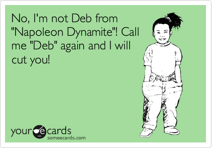 No, I'm not Deb from
"Napoleon Dynamite"! Call
me "Deb" again and I will
cut you!