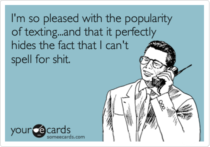 I'm so pleased with the popularity of texting...and that it perfectly hides the fact that I can't 
spell for shit.