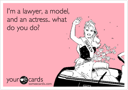 I'm a lawyer, a model, 
and an actress.. what
do you do?