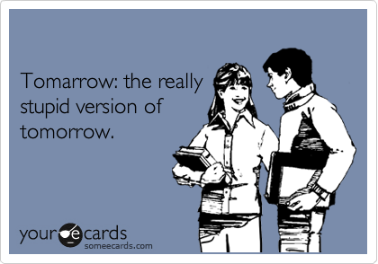

Tomarrow: the really
stupid version of
tomorrow.
