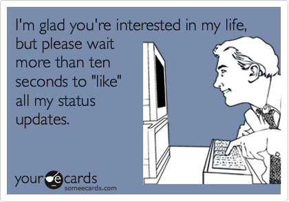 I'm glad you're interested in my life, but please wait
more than ten
seconds to "like"
all my status
updates.