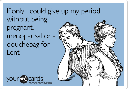 If only I could give up my period without being
pregnant,
menopausal or a
douchebag for
Lent.