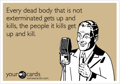 Every dead body that is not exterminated gets up and
kills, the people it kills get
up and kill.
